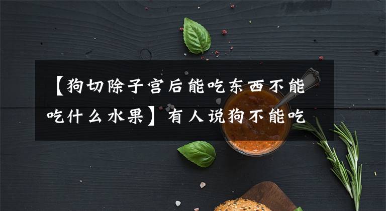 【狗切除子宫后能吃东西不能吃什么水果】有人说狗不能吃这些水果，你还不知道吗？文章配图