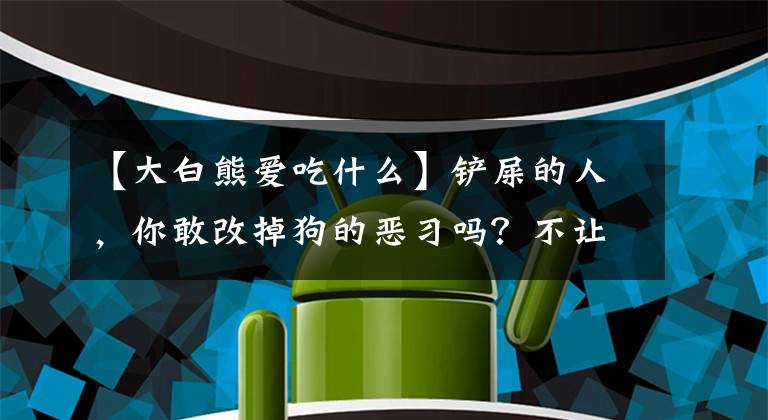 【大白熊爱吃什么】铲屎的人，你敢改掉狗的恶习吗？不让大白熊犬吃陌生人的食物。文章配图