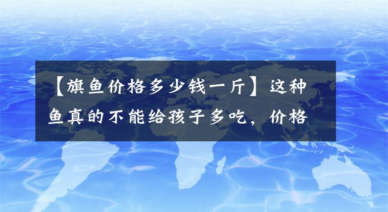 【旗鱼价格多少钱一斤】这种鱼真的不能给孩子多吃，价格也不便宜，很多妈妈还在上当