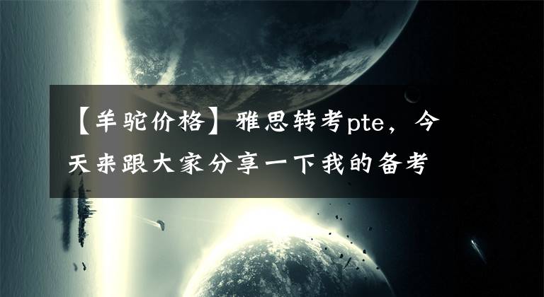 【羊驼价格】雅思转考pte，今天来跟大家分享一下我的备考心路历程，羊驼小锦