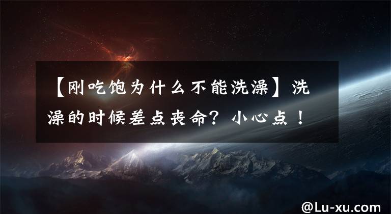 【刚吃饱为什么不能洗澡】洗澡的时候差点丧命？小心点！遇到了六种情况，真的不要随便洗澡