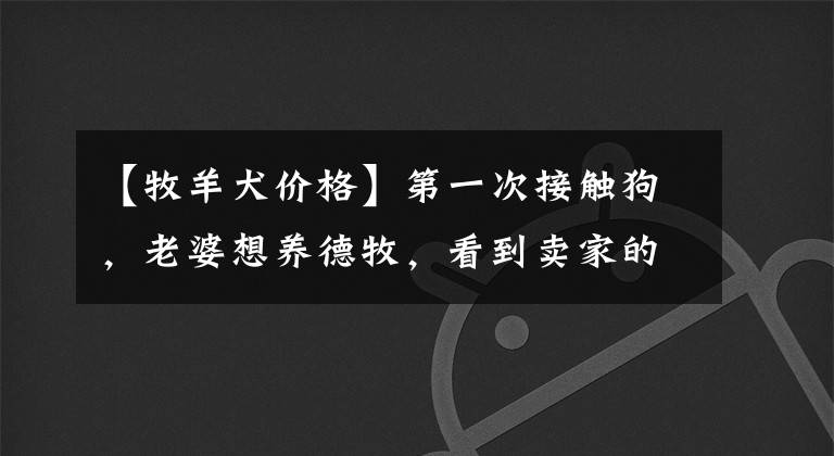 【牧羊犬价格】第一次接触狗，老婆想养德牧，看到卖家的照片，公母报价都是2500