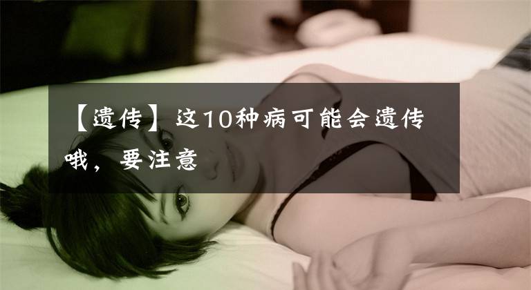 【遗传】这10种病可能会遗传哦，要注意