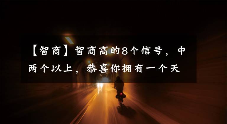 【智商】智商高的8个信号，中两个以上，恭喜你拥有一个天才娃文章配图