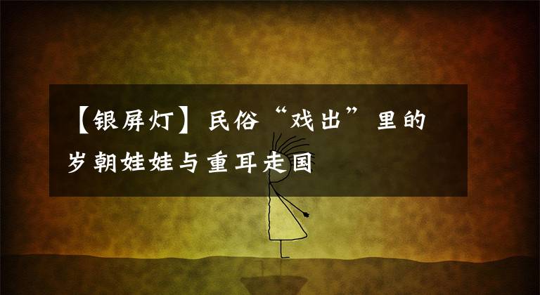 【银屏灯】民俗“戏出”里的岁朝娃娃与重耳走国