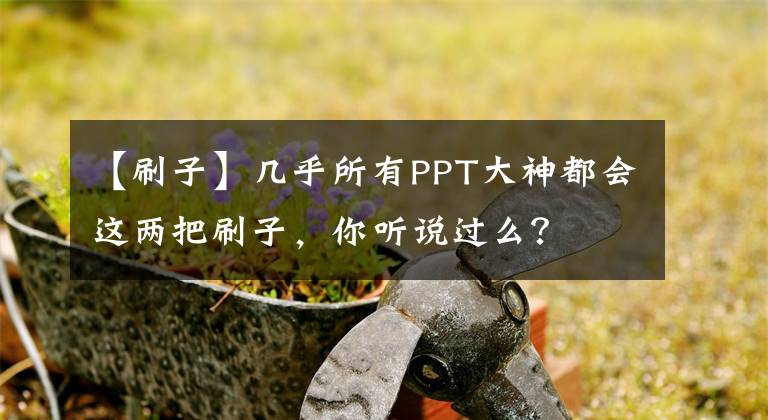 【刷子】几乎所有PPT大神都会这两把刷子，你听说过么？