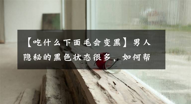 【吃什么下面毛会变黑】男人隐秘的黑色状态很多，如何帮助丁丁洗白？文章配图
