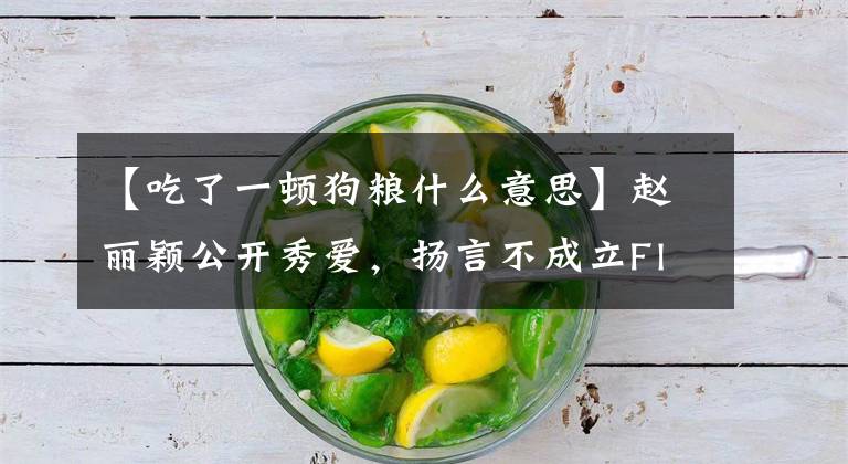 【吃了一顿狗粮什么意思】赵丽颖公开秀爱，扬言不成立Flag，网民们高呼“又吃了一口狗粮”。文章配图