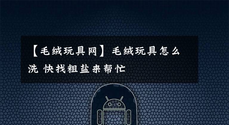 【毛绒玩具网】毛绒玩具怎么洗 快找粗盐来帮忙