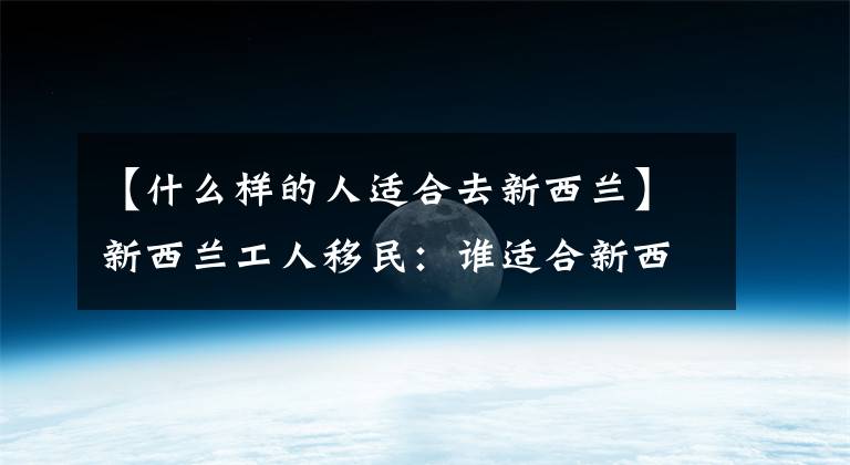 【什么样的人适合去新西兰】新西兰工人移民：谁适合新西兰照顾者？