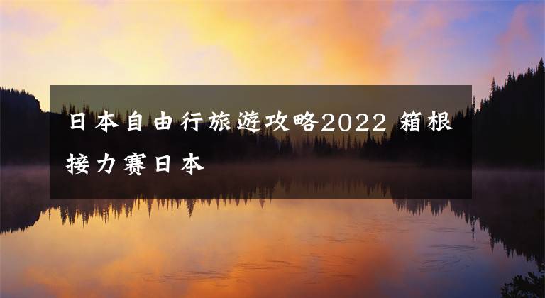 日本自由行旅游攻略2022 箱根接力赛日本