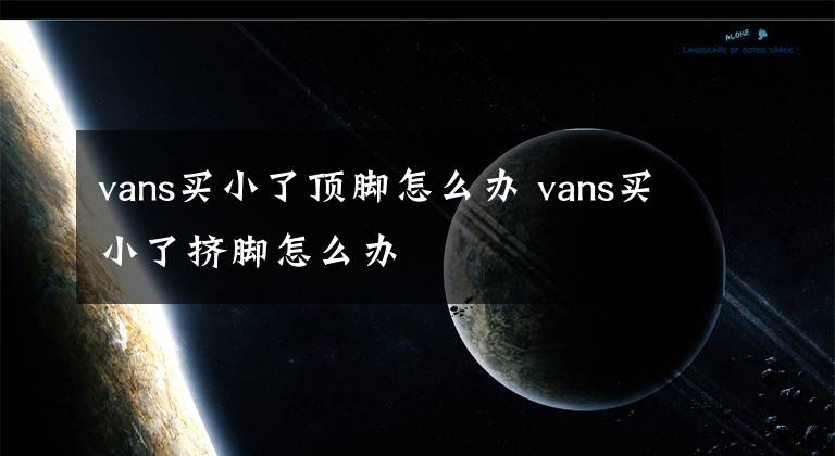 vans买小了顶脚怎么办 vans买小了挤脚怎么办