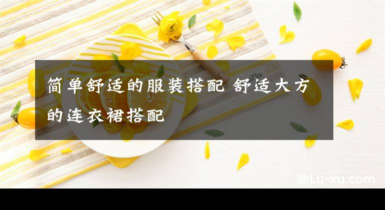 简单舒适的服装搭配 舒适大方的连衣裙搭配文章配图