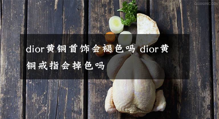 dior黄铜首饰会褪色吗 dior黄铜戒指会掉色吗