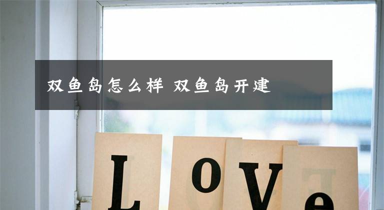 双鱼岛怎么样 双鱼岛开建文章配图