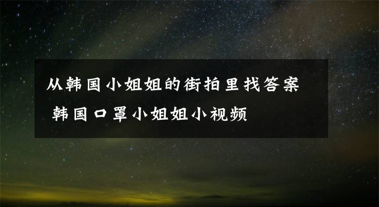 从韩国小姐姐的街拍里找答案 韩国口罩小姐姐小视频文章配图