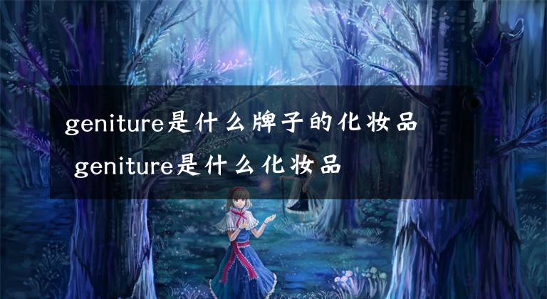 geniture是什么牌子的化妆品 geniture是什么化妆品文章配图
