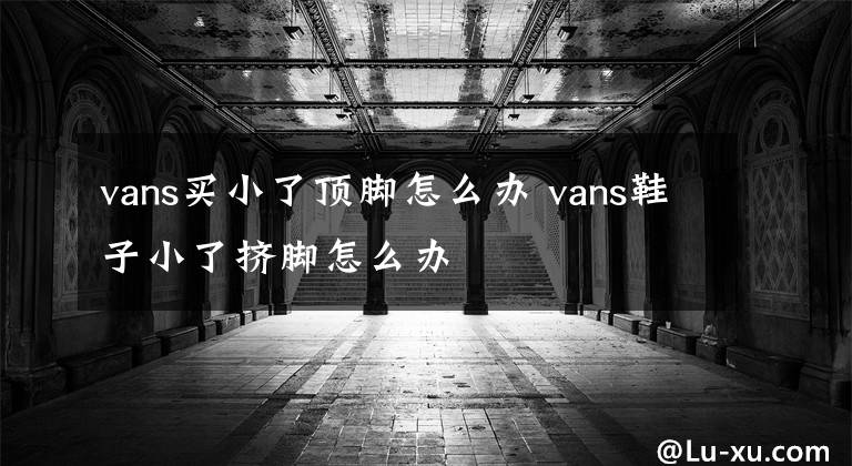 vans买小了顶脚怎么办 vans鞋子小了挤脚怎么办