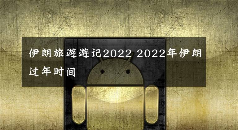 伊朗旅游游记2022 2022年伊朗过年时间