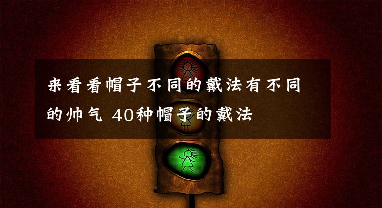 来看看帽子不同的戴法有不同的帅气 40种帽子的戴法文章配图 来看看帽子不同的戴法有不同的帅气 40种帽子的戴法文章配图