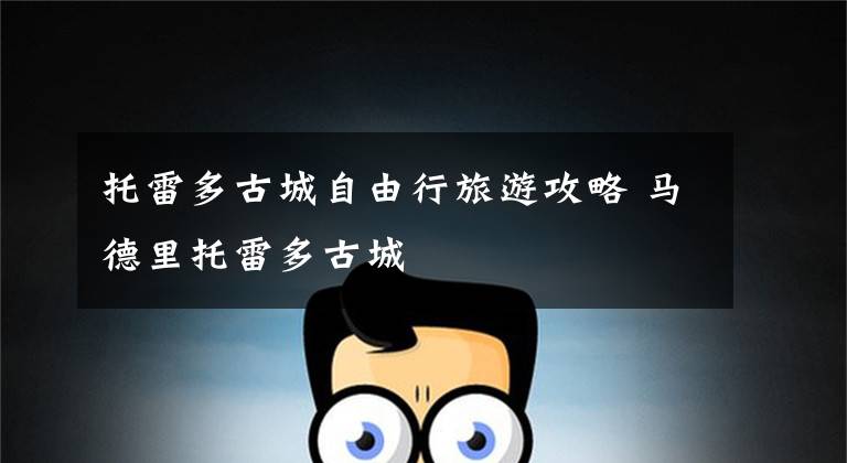 托雷多古城自由行旅游攻略 马德里托雷多古城文章配图