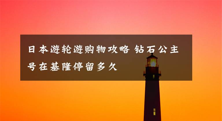 日本游轮游购物攻略 钻石公主号在基隆停留多久