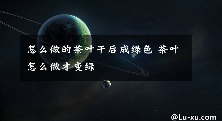 怎么做的茶叶干后成绿色 茶叶怎么做才变绿