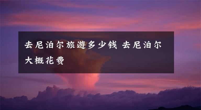 去尼泊尔旅游多少钱 去尼泊尔大概花费