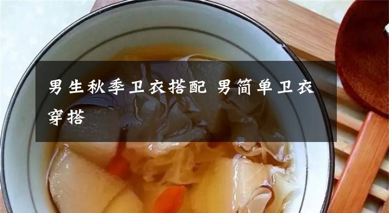 男生秋季卫衣搭配 男简单卫衣穿搭文章配图