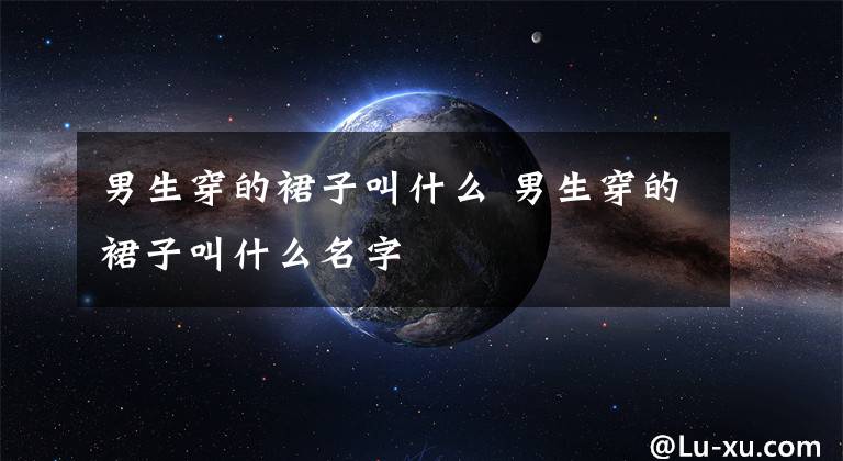 男生穿的裙子叫什么 男生穿的裙子叫什么名字文章配图