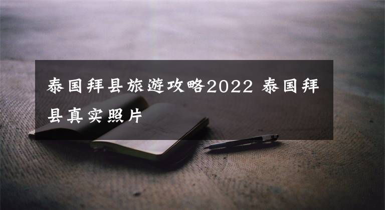 泰国拜县旅游攻略2022 泰国拜县真实照片