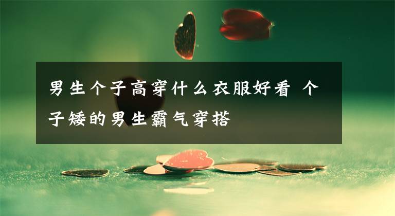 男生个子高穿什么衣服好看 个子矮的男生霸气穿搭文章配图