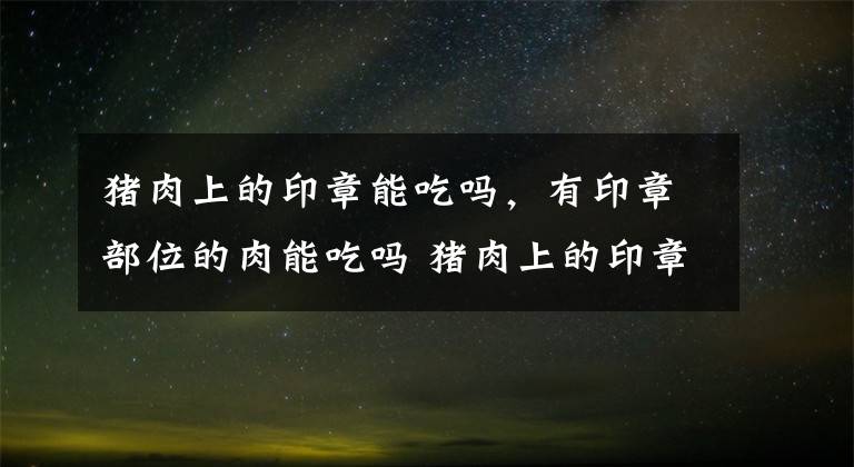 猪肉上的印章能吃吗，有印章部位的肉能吃吗 猪肉上的印章的印记能吃吗