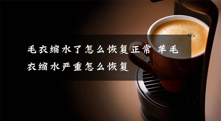 毛衣缩水了怎么恢复正常 羊毛衣缩水严重怎么恢复文章配图