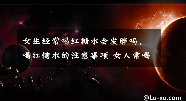 女生经常喝红糖水会发胖吗，喝红糖水的注意事项 女人常喝红糖水会长胖吗文章配图