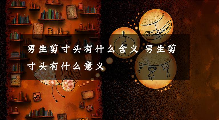 男生剪寸头有什么含义 男生剪寸头有什么意义文章配图