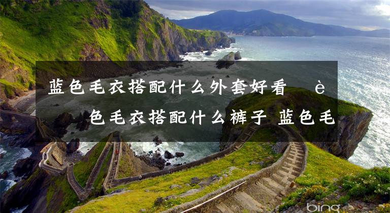 蓝色毛衣搭配什么外套好看 蓝色毛衣搭配什么裤子 蓝色毛衣搭配什么样的裤子好看文章配图