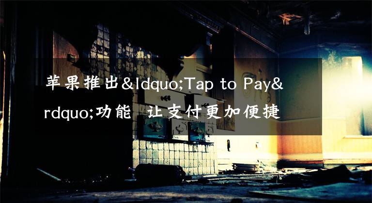 苹果推出“Tap to Pay”功能  让支付更加便捷文章配图