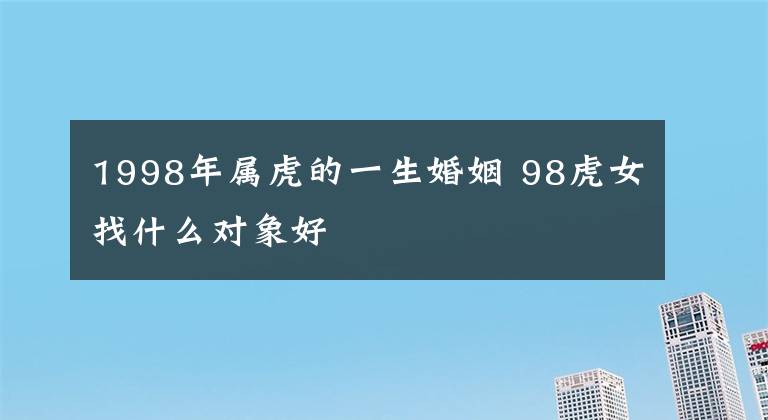 1998年属虎的一生婚姻 98虎女找什么对象好