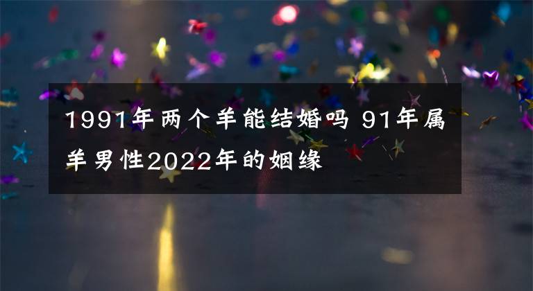 1991年两个羊能结婚吗 91年属羊男性2022年的姻缘