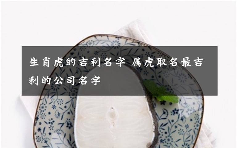 生肖虎的吉利名字 属虎取名最吉利的公司名字文章配图