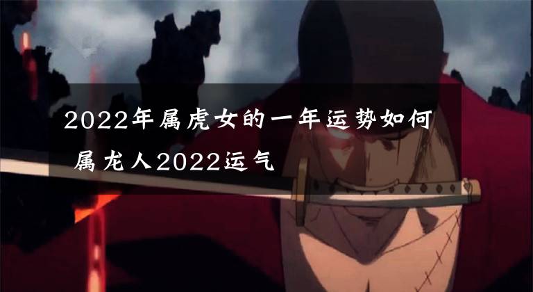 2022年属虎女的一年运势如何 属龙人2022运气