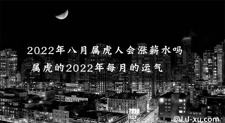 2022年八月属虎人会涨薪水吗 属虎的2022年每月的运气