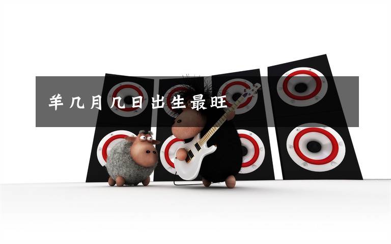 羊几月几日出生最旺