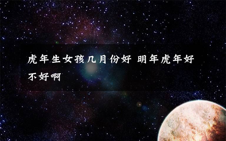 虎年生女孩几月份好 明年虎年好不好啊