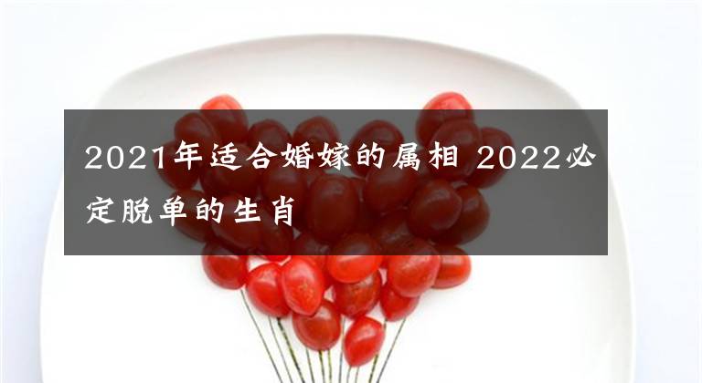 2021年适合婚嫁的属相 2022必定脱单的生肖