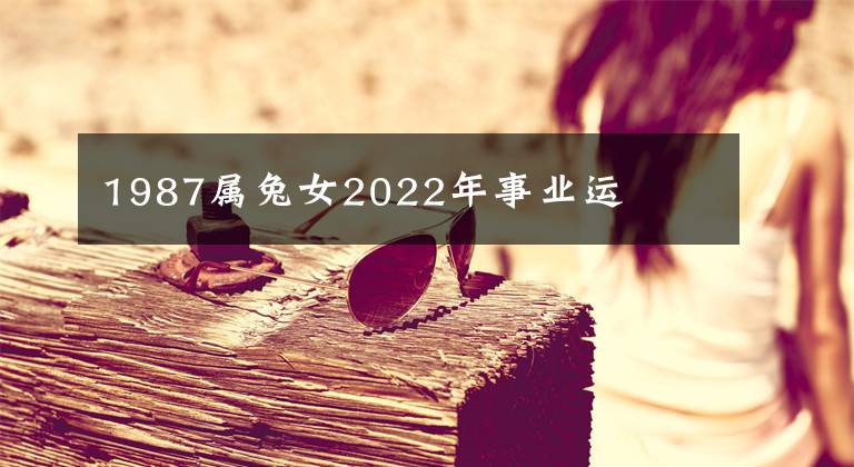 1987属兔女2022年事业运