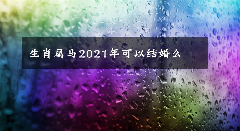 生肖属马2021年可以结婚么