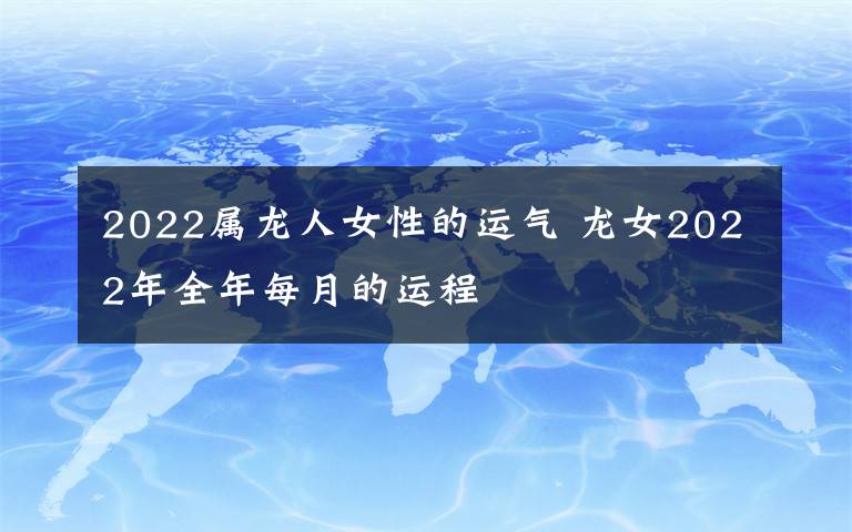 2022属龙人女性的运气 龙女2022年全年每月的运程