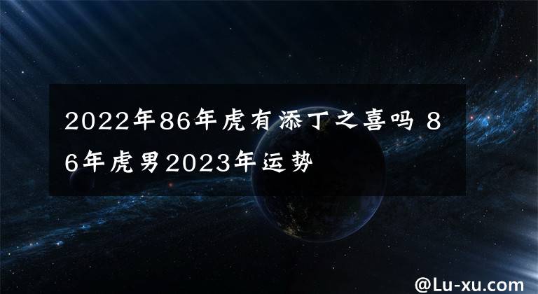 2022年86年虎有添丁之喜吗 86年虎男2023年运势